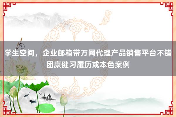 学生空间,企业邮箱带万网代理产品销售平台不错团康健习履历或本色案例